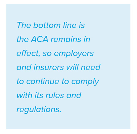 The bottom line is the ACA remains in effect, so employers and insurers will need to continue to comply with its rules and regulations.